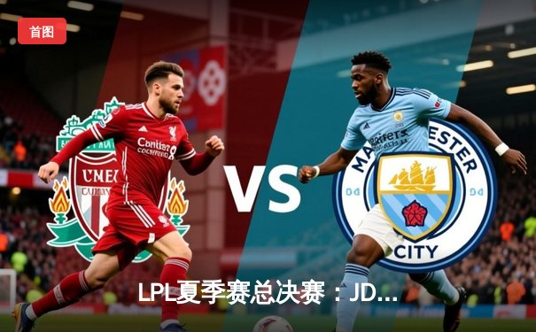 LPL夏季赛总决赛：JDG鏖战五局力克BLG，成功卫冕夺得三连冠