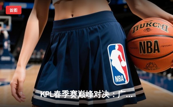 KPL春季赛巅峰对决：广州TTG鏖战五局险胜北京WB，清清关羽关键绕后定乾坤