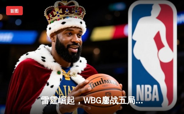 雷霆崛起，WBG鏖战五局力克JDG挺进半决赛，Xiaohu沙皇主宰赛场