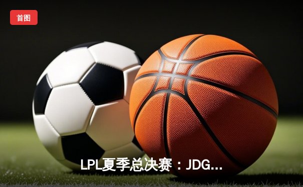 LPL夏季总决赛：JDG鏖战五局力克BLG，369超神贾克斯锁定赛点