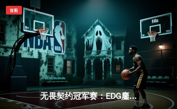 无畏契约冠军赛：EDG鏖战五局力克PRX晋级四强，ZmjjKK狂砍87杀创纪录