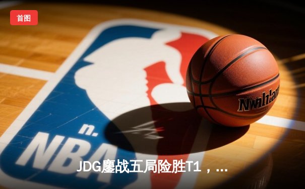 JDG鏖战五局险胜T1，369神王纳尔终结LCK统治神话