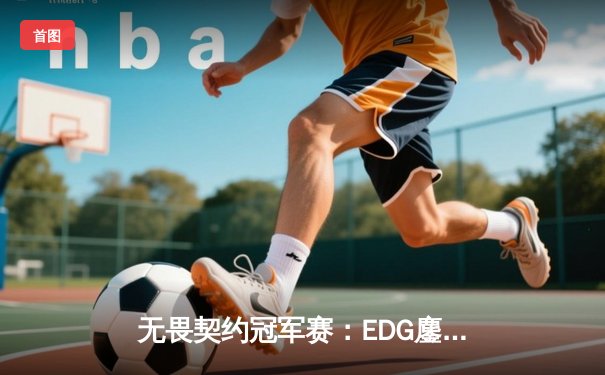 无畏契约冠军赛：EDG鏖战五局力克PRX晋级四强，康康关键局五杀锁定胜局