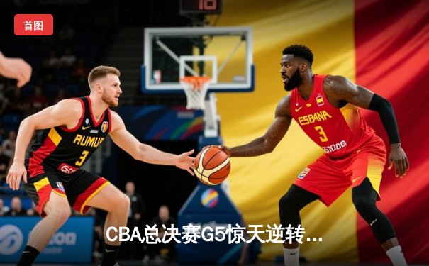 CBA总决赛G5惊天逆转！辽宁本钢加时险胜浙江广厦夺队史第三冠