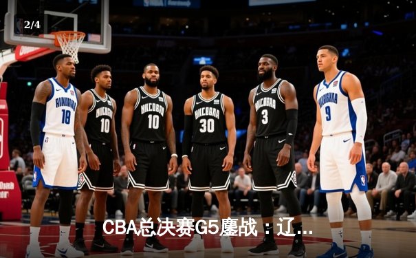 CBA总决赛G5鏖战：辽宁本钢加时险胜广东宏远，成功卫冕总冠军 - 2