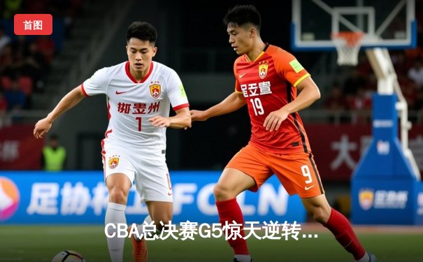 CBA总决赛G5惊天逆转！辽宁本钢加时险胜浙江广厦夺队史第三冠