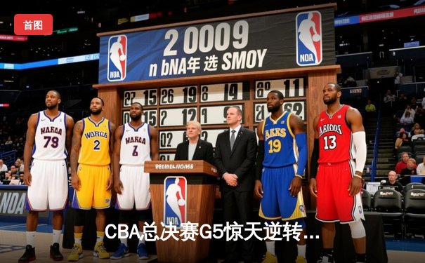 CBA总决赛G5惊天逆转！辽宁本钢加时险胜浙江广厦夺队史第三冠